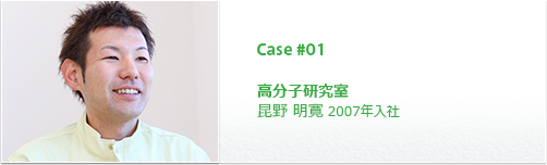 Case #01 総合研究所 高分子研究室 昆野 明寛 2007年入社