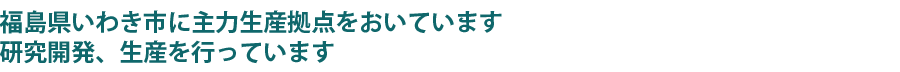 福島県いわき市に主力生産拠点をおいています 研究開発、生産を行っています